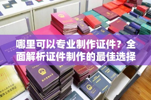 岚县哪里可以专业制作证件？全面解析证件制作的最佳选择
